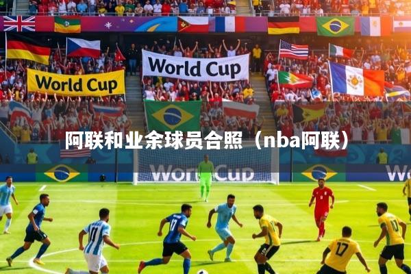 阿联和业余球员合照(nba阿联)