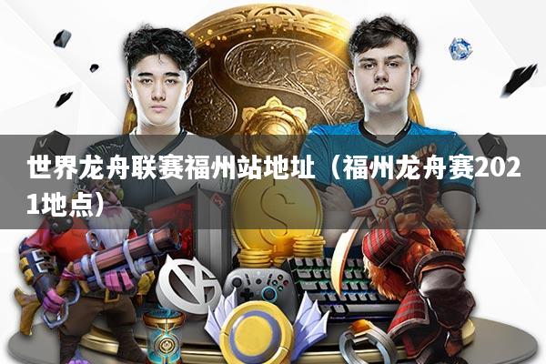 世界龙舟联赛福州站地址（福州龙舟赛2021地点）
