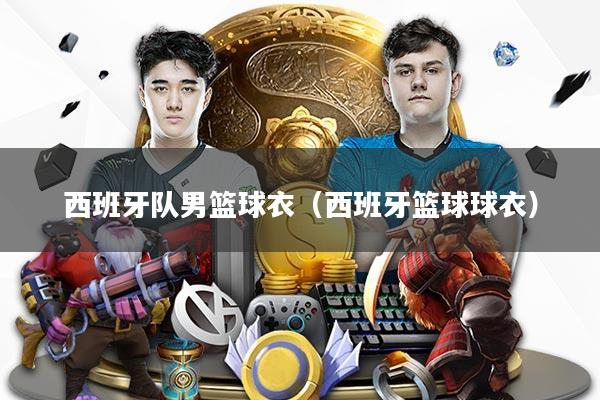 西班牙队男篮球衣（西班牙篮球球衣）