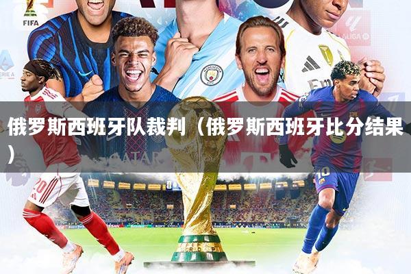 俄罗斯西班牙队裁判（俄罗斯西班牙比分结果）