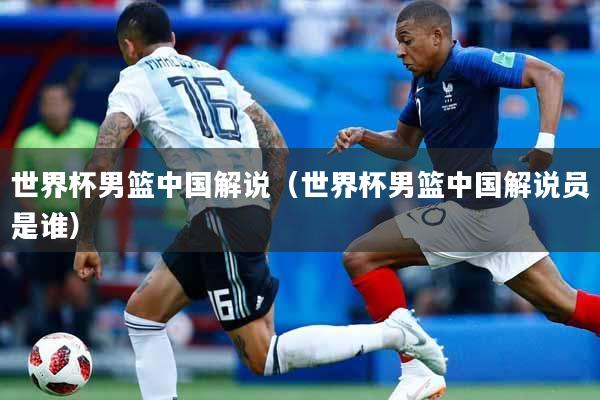 详细阅读:世界杯男篮中国解说(世界杯男篮中国解说员是谁) 世界杯男篮中国解说(世界杯男篮中国解说员是谁)