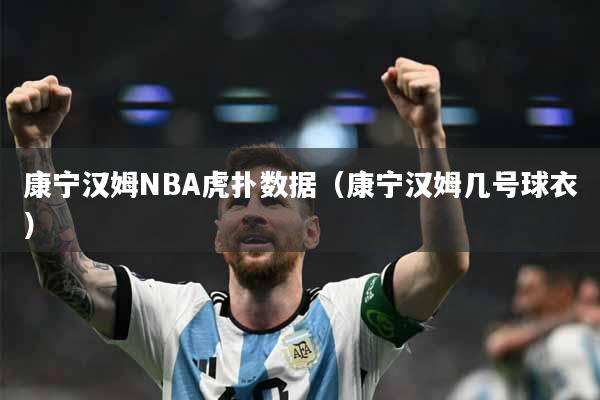 详细阅读:康宁汉姆NBA虎扑数据(康宁汉姆几号球衣) 康宁汉姆NBA虎扑数据(康宁汉姆几号球衣)
