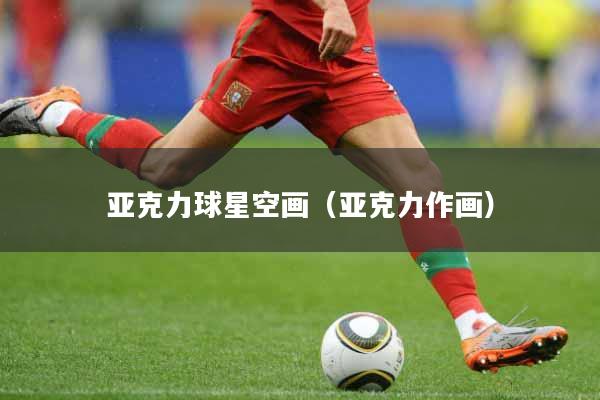 详细阅读:亚克力球星空画(亚克力作画) 亚克力球星空画(亚克力作画)