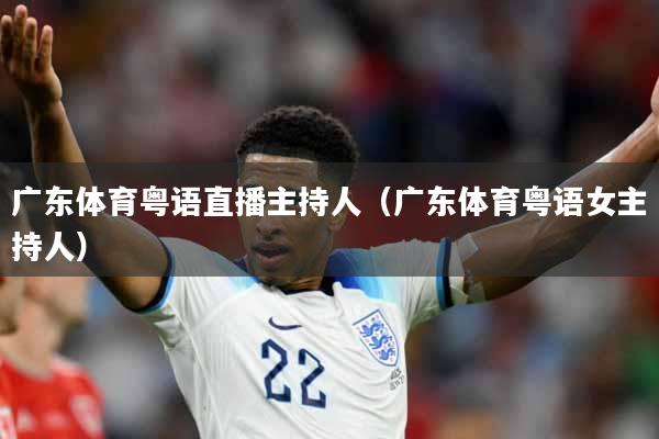 广东体育粤语直播主持人（广东体育粤语女主持人）