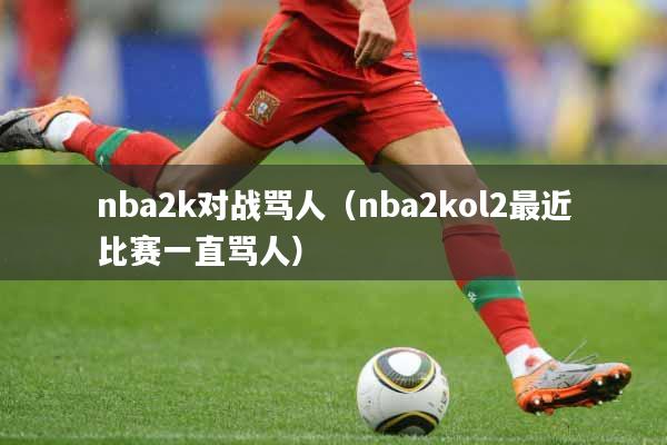 nba2k对战骂人（nba2kol2最近比赛一直骂人）