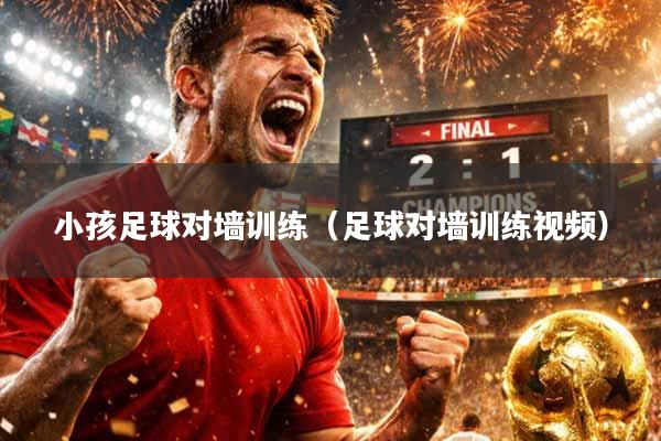 小孩足球对墙训练（足球对墙训练视频）