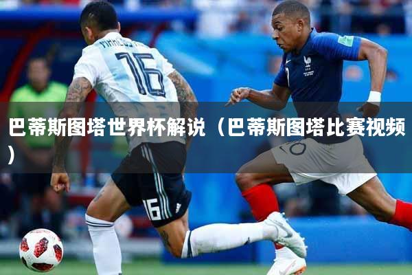 巴蒂斯图塔世界杯解说（巴蒂斯图塔比赛视频）