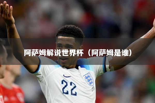 阿萨姆解说世界杯(阿萨姆是谁)