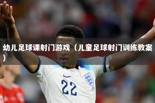 幼儿足球课射门游戏(儿童足球射门训练教案)