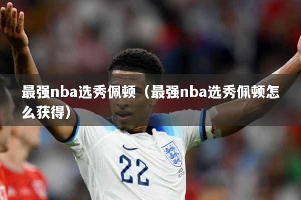 最强nba选秀佩顿(最强nba选秀佩顿怎么获得)