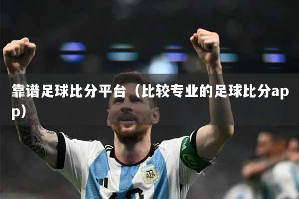 靠谱足球比分平台（比较专业的足球比分app）