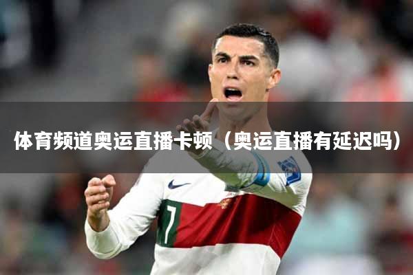 体育频道奥运直播卡顿(奥运直播有延迟吗)