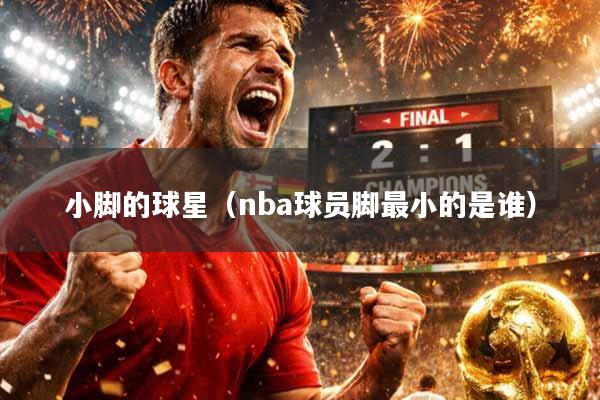 小脚的球星(nba球员脚最小的是谁)