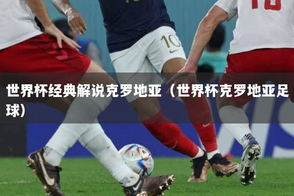 世界杯经典解说克罗地亚（世界杯克罗地亚足球）