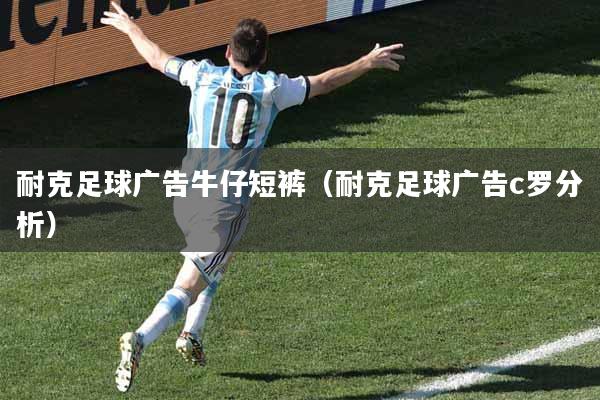 耐克足球广告牛仔短裤(耐克足球广告c罗分析)