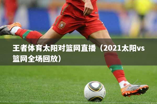 王者体育太阳对篮网直播（2021太阳vs篮网全场回放）
