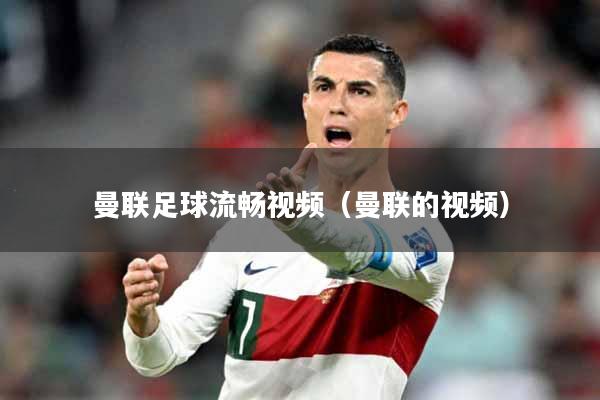 曼联足球流畅视频(曼联的视频)