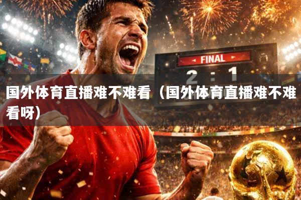 国外体育直播难不难看（国外体育直播难不难看呀）
