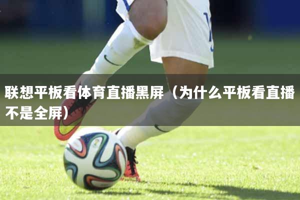 联想平板看体育直播黑屏（为什么平板看直播不是全屏）