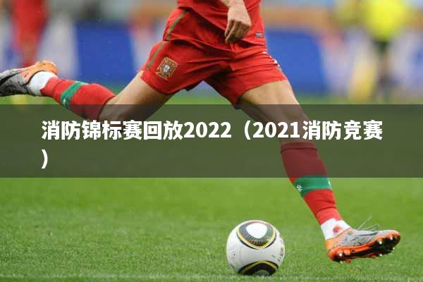 消防锦标赛回放2022（2021消防竞赛）