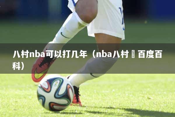 八村nba可以打几年（nba八村塁百度百科）