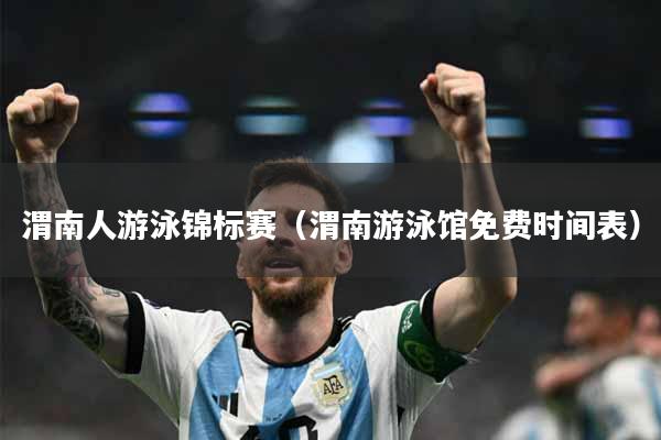 渭南人游泳锦标赛（渭南游泳馆免费时间表）